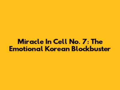 Miracle In Cell No. 7: The Emotional Korean Blockbuster