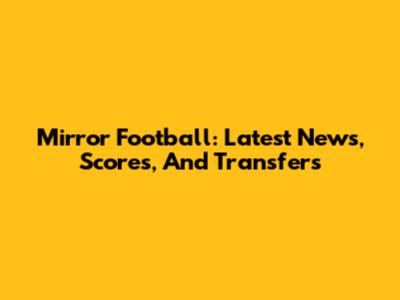 Mirror Football: Latest News, Scores, And Transfers