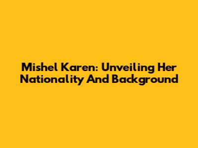 Mishel Karen: Unveiling Her Nationality And Background
