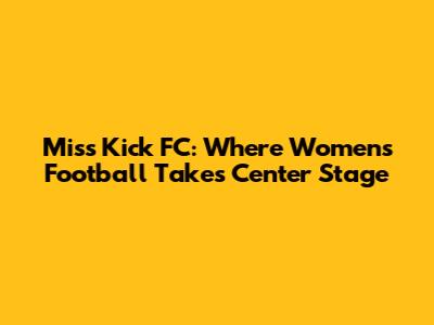 Miss Kick FC: Where Women's Football Takes Center Stage