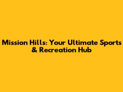 Mission Hills: Your Ultimate Sports & Recreation Hub
