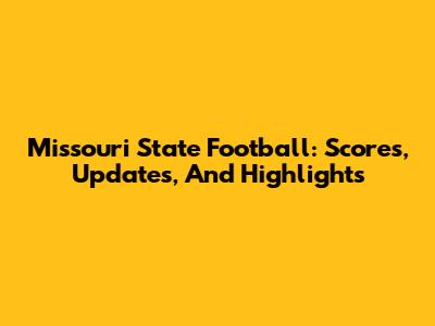 Missouri State Football: Scores, Updates, And Highlights