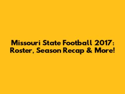 Missouri State Football 2017: Roster, Season Recap & More!