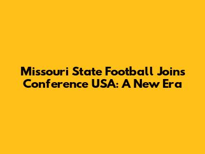 Missouri State Football Joins Conference USA: A New Era
