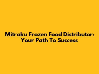 Mitraku Frozen Food Distributor: Your Path To Success