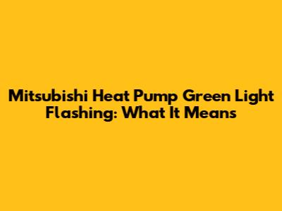 Mitsubishi Heat Pump Green Light Flashing: What It Means