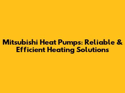 Mitsubishi Heat Pumps: Reliable & Efficient Heating Solutions