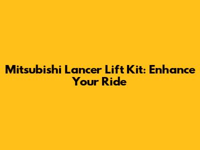 Mitsubishi Lancer Lift Kit: Enhance Your Ride