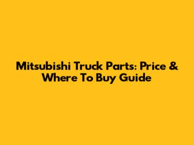 Mitsubishi Truck Parts: Price & Where To Buy Guide