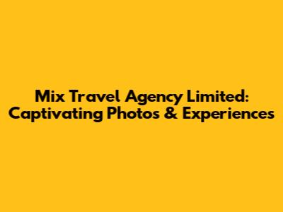 Mix Travel Agency Limited: Captivating Photos & Experiences