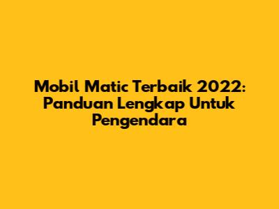 Mobil Matic Terbaik 2022: Panduan Lengkap Untuk Pengendara