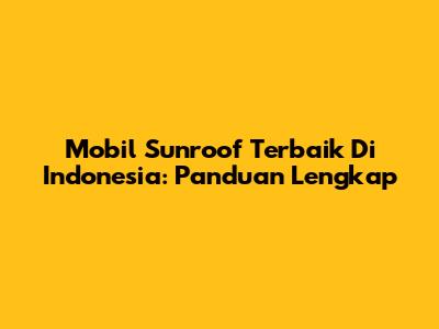 Mobil Sunroof Terbaik Di Indonesia: Panduan Lengkap