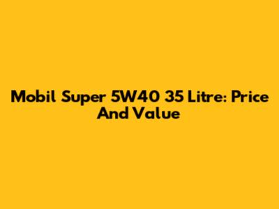 Mobil Super 5W40 35 Litre: Price And Value