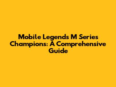 Mobile Legends M Series Champions: A Comprehensive Guide