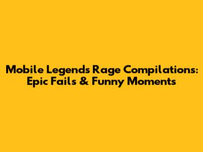Mobile Legends Rage Compilations: Epic Fails & Funny Moments