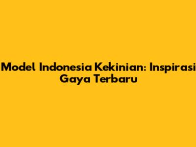 Model Indonesia Kekinian: Inspirasi Gaya Terbaru