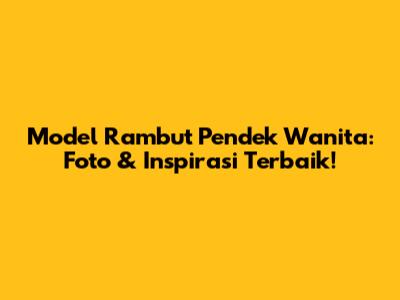 Model Rambut Pendek Wanita: Foto & Inspirasi Terbaik!