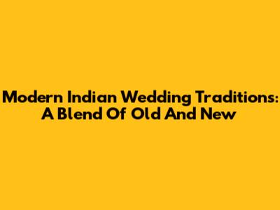 Modern Indian Wedding Traditions: A Blend Of Old And New