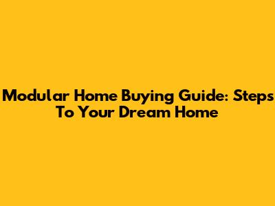 Modular Home Buying Guide: Steps To Your Dream Home