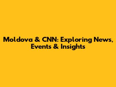 Moldova & CNN: Exploring News, Events & Insights