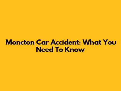 Moncton Car Accident: What You Need To Know
