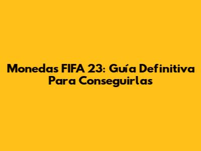 Monedas FIFA 23: Guía Definitiva Para Conseguirlas