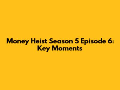 Money Heist Season 5 Episode 6: Key Moments