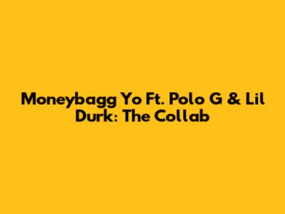 Moneybagg Yo Ft. Polo G & Lil Durk: The Collab
