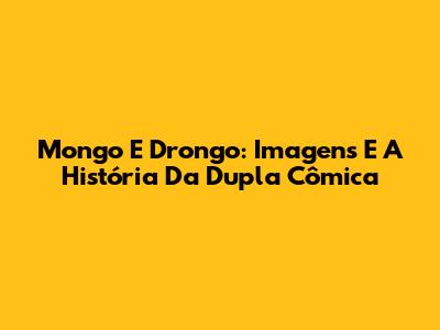 Mongo E Drongo: Imagens E A História Da Dupla Cômica