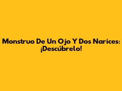 Monstruo De Un Ojo Y Dos Narices: ¡Descúbrelo!