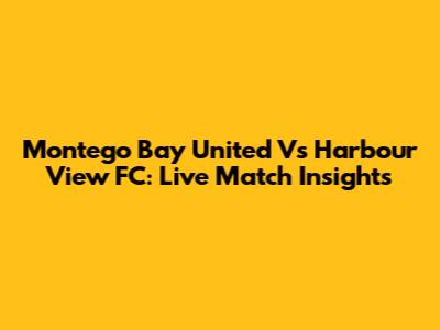 Montego Bay United Vs Harbour View FC: Live Match Insights