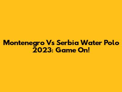 Montenegro Vs Serbia Water Polo 2023: Game On!