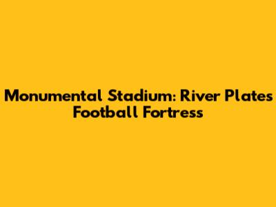 Monumental Stadium: River Plate's Football Fortress