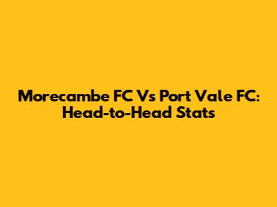 Morecambe FC Vs Port Vale FC: Head-to-Head Stats
