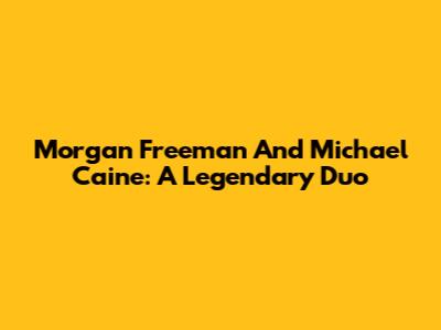 Morgan Freeman And Michael Caine: A Legendary Duo