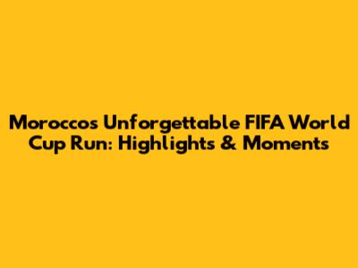 Morocco's Unforgettable FIFA World Cup Run: Highlights & Moments