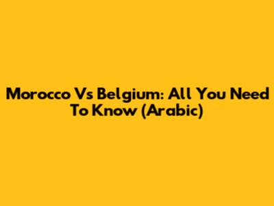 Morocco Vs Belgium: All You Need To Know (Arabic)