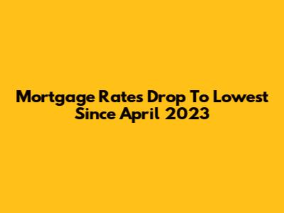 Mortgage Rates Drop To Lowest Since April 2023