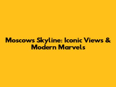 Moscow's Skyline: Iconic Views & Modern Marvels
