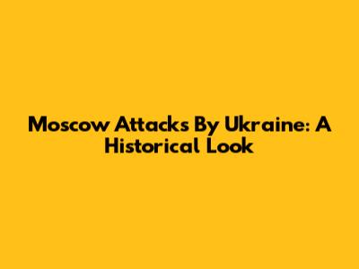 Moscow Attacks By Ukraine: A Historical Look