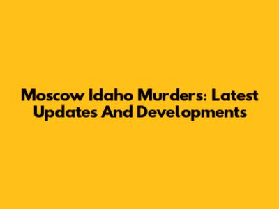 Moscow Idaho Murders: Latest Updates And Developments