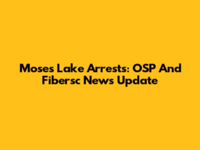 Moses Lake Arrests: OSP And Fibersc News Update