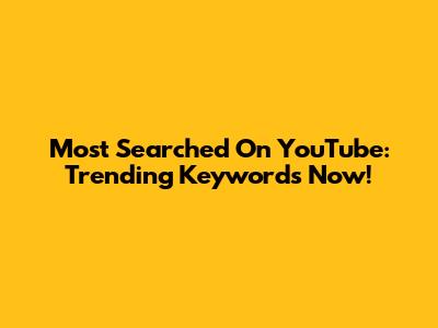 Most Searched On YouTube: Trending Keywords Now!