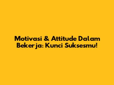 Motivasi & Attitude Dalam Bekerja: Kunci Suksesmu!