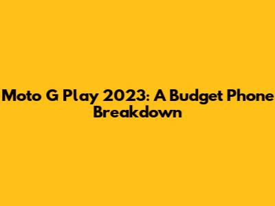 Moto G Play 2023: A Budget Phone Breakdown