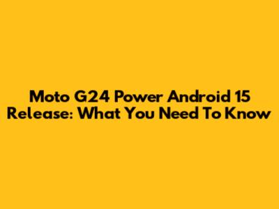 Moto G24 Power Android 15 Release: What You Need To Know