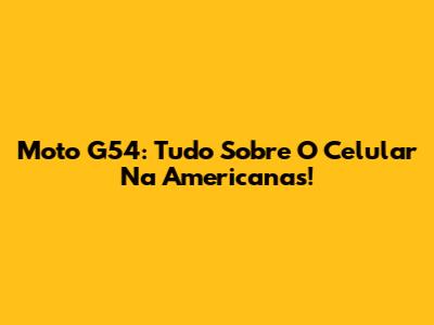 Moto G54: Tudo Sobre O Celular Na Americanas!