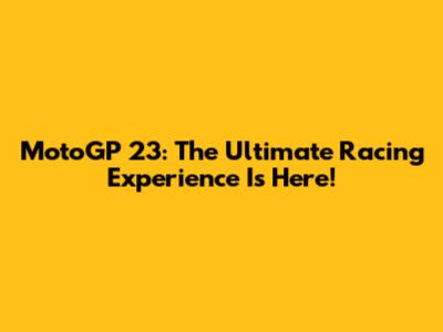 MotoGP 23: The Ultimate Racing Experience Is Here!