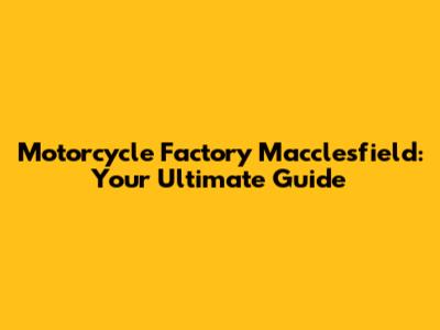 Motorcycle Factory Macclesfield: Your Ultimate Guide