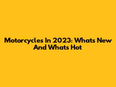 Motorcycles In 2023: What's New And What's Hot
